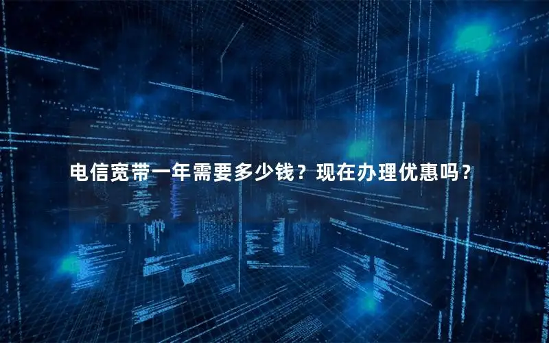 电信宽带一年需要多少钱？现在办理优惠吗？