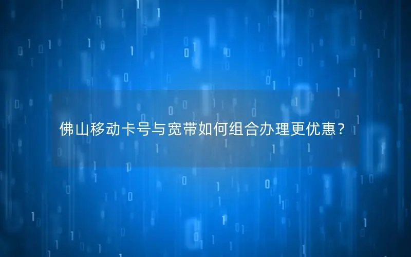 佛山移动卡号与宽带如何组合办理更优惠？