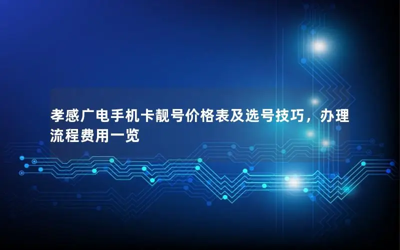 孝感广电手机卡靓号价格表及选号技巧，办理流程费用一览