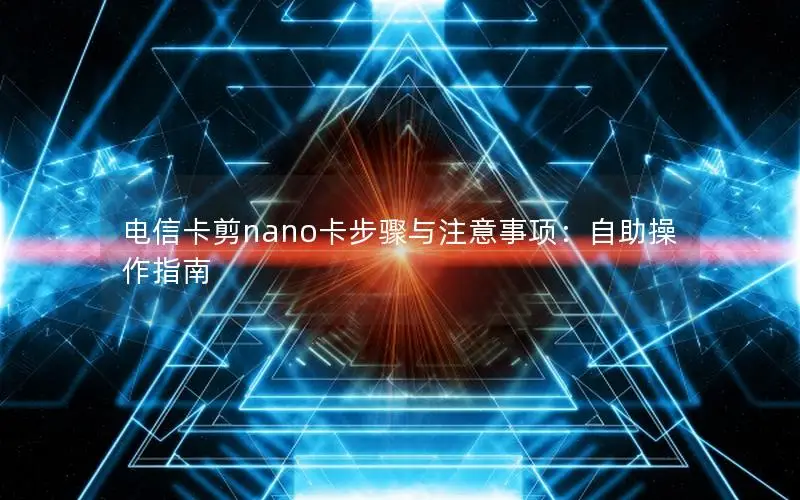 电信卡剪nano卡步骤与注意事项：自助操作指南