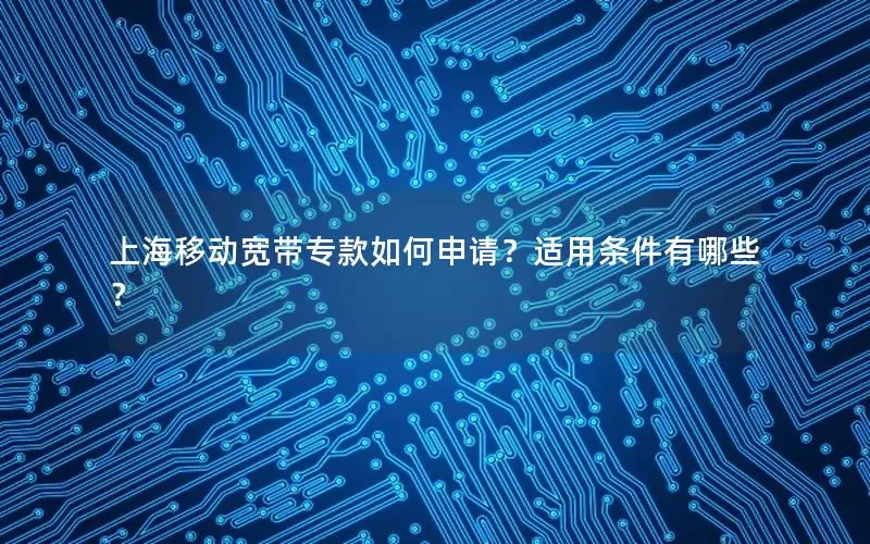 上海移动宽带专款如何申请？适用条件有哪些？