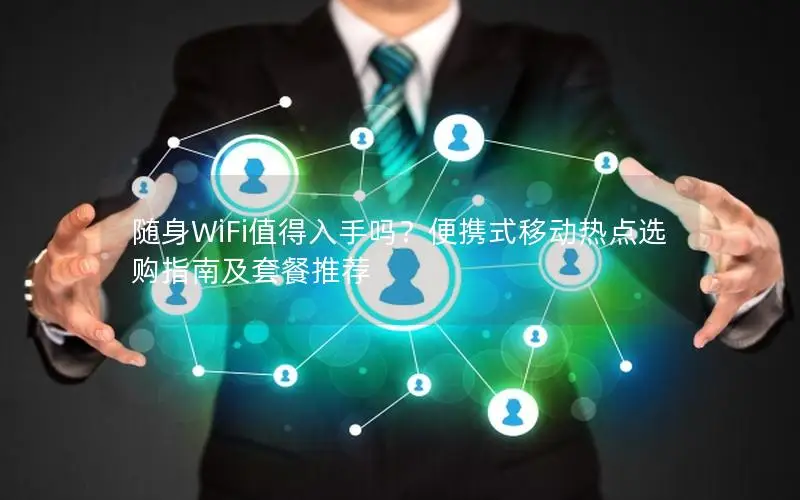 随身WiFi值得入手吗？便携式移动热点选购指南及套餐推荐