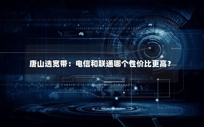 唐山选宽带：电信和联通哪个性价比更高？