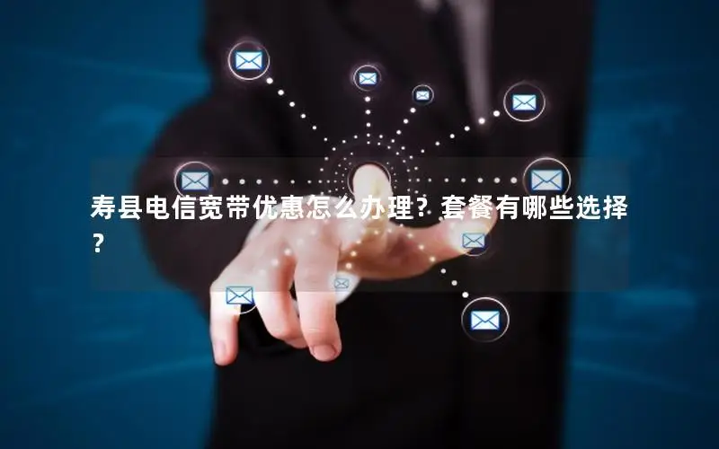寿县电信宽带优惠怎么办理？套餐有哪些选择？