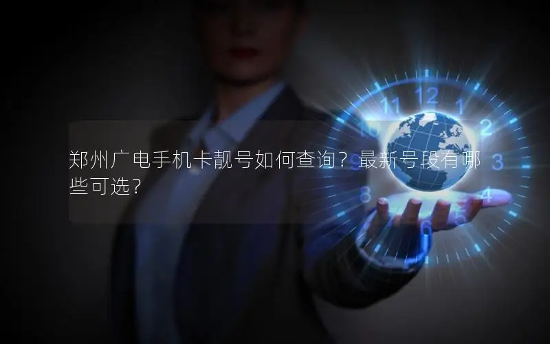 郑州广电手机卡靓号如何查询？最新号段有哪些可选？