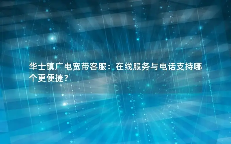 华士镇广电宽带客服：在线服务与电话支持哪个更便捷？