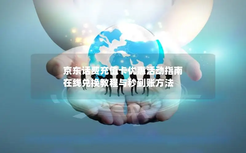 京东话费充值卡优惠活动指南 在线兑换教程与秒到账方法
