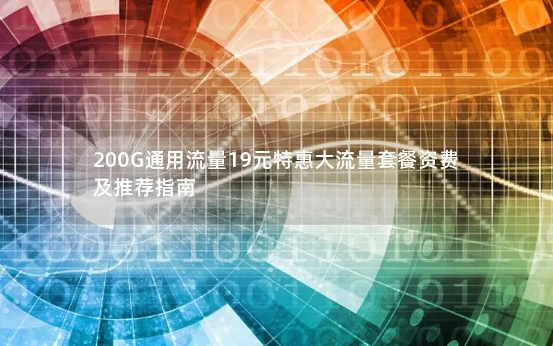 200G通用流量19元特惠大流量套餐资费及推荐指南