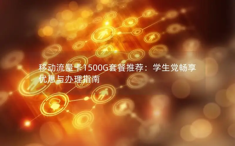 移动流量卡1500G套餐推荐：学生党畅享优惠与办理指南