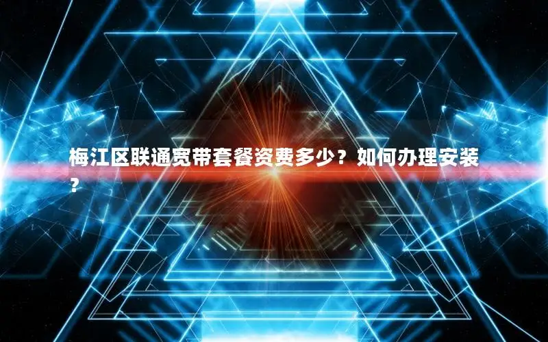 梅江区联通宽带套餐资费多少？如何办理安装？
