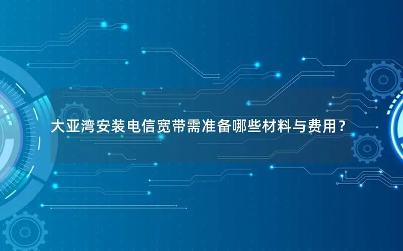 大亚湾安装电信宽带需准备哪些材料与费用？