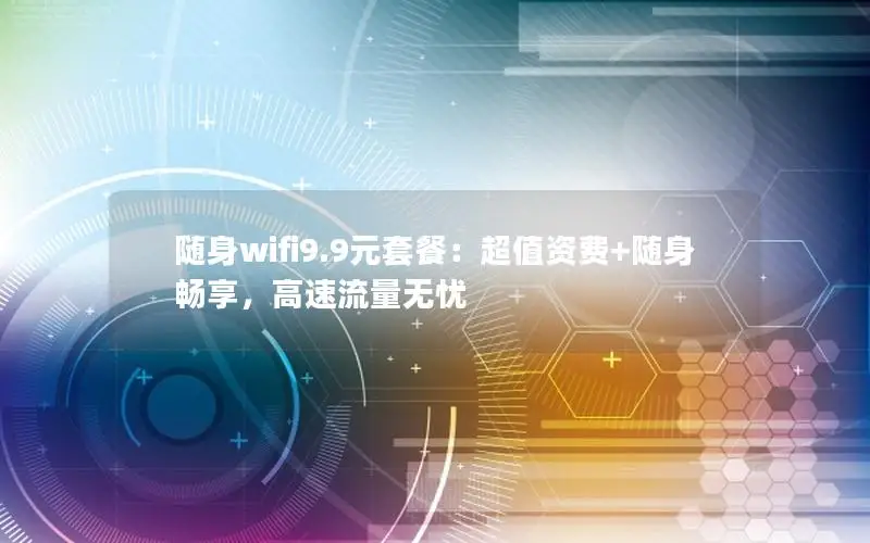 随身wifi9.9元套餐：超值资费+随身畅享，高速流量无忧