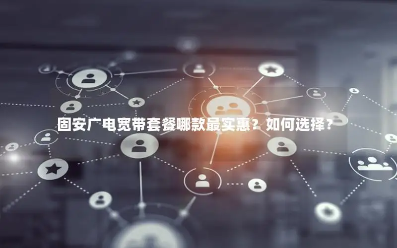 固安广电宽带套餐哪款最实惠？如何选择？