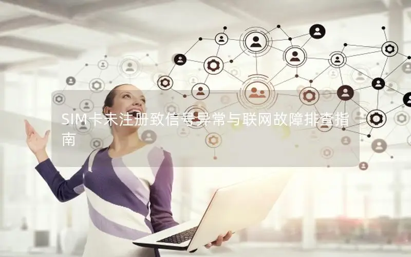 SIM卡未注册致信号异常与联网故障排查指南