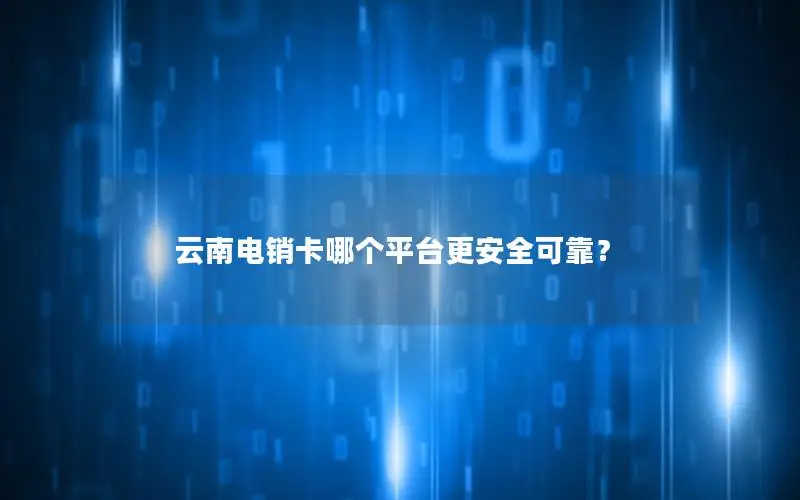 云南电销卡哪个平台更安全可靠？
