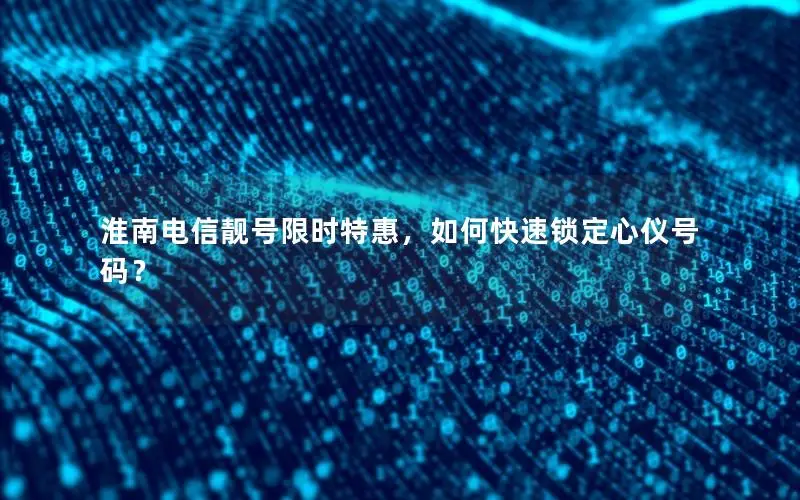 淮南电信靓号限时特惠，如何快速锁定心仪号码？