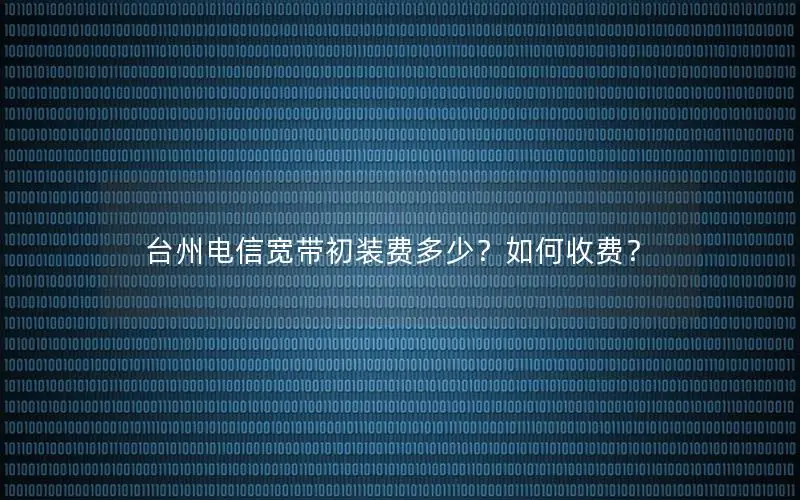 台州电信宽带初装费多少？如何收费？