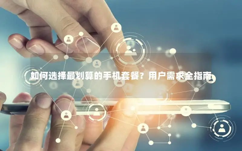 如何选择最划算的手机套餐？用户需求全指南