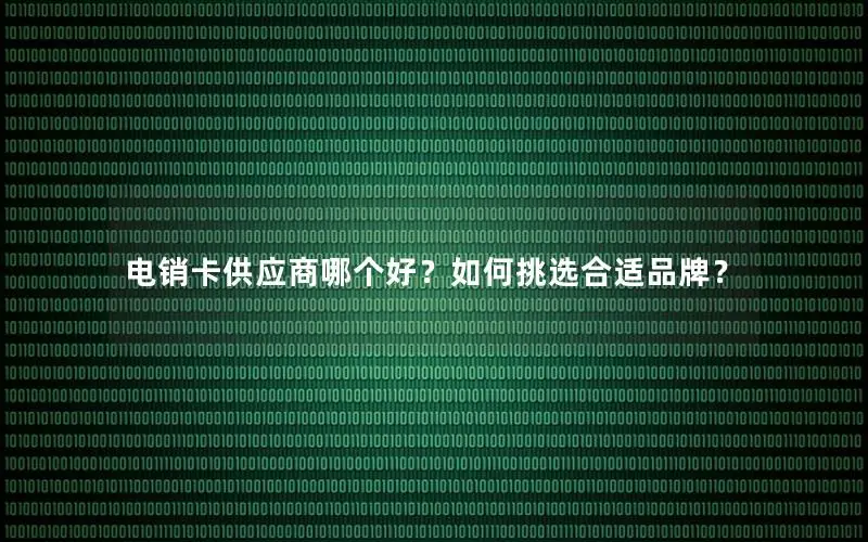 电销卡供应商哪个好？如何挑选合适品牌？