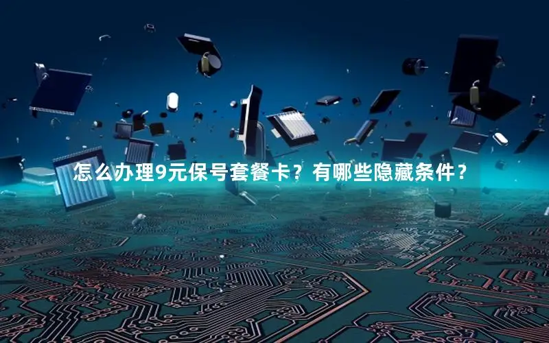怎么办理9元保号套餐卡？有哪些隐藏条件？