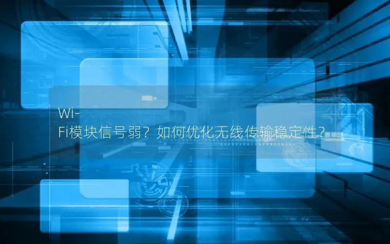 Wi-Fi模块信号弱？如何优化无线传输稳定性？