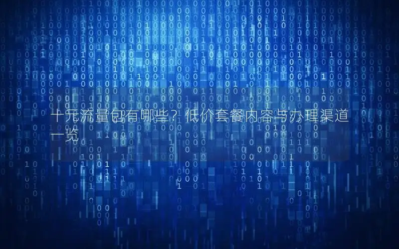 十元流量包有哪些？低价套餐内容与办理渠道一览