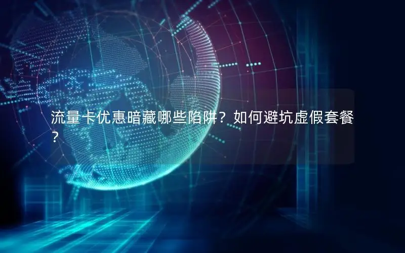 流量卡优惠暗藏哪些陷阱？如何避坑虚假套餐？