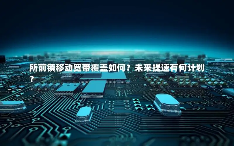 所前镇移动宽带覆盖如何？未来提速有何计划？