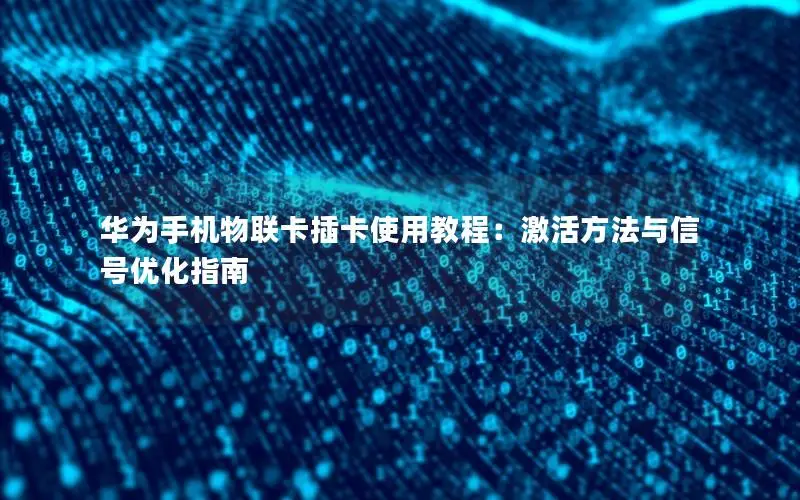 华为手机物联卡插卡使用教程：激活方法与信号优化指南