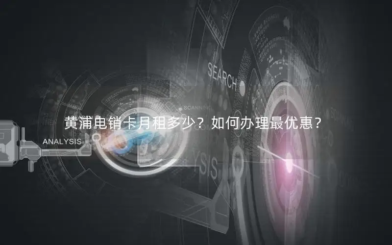 黄浦电销卡月租多少？如何办理最优惠？