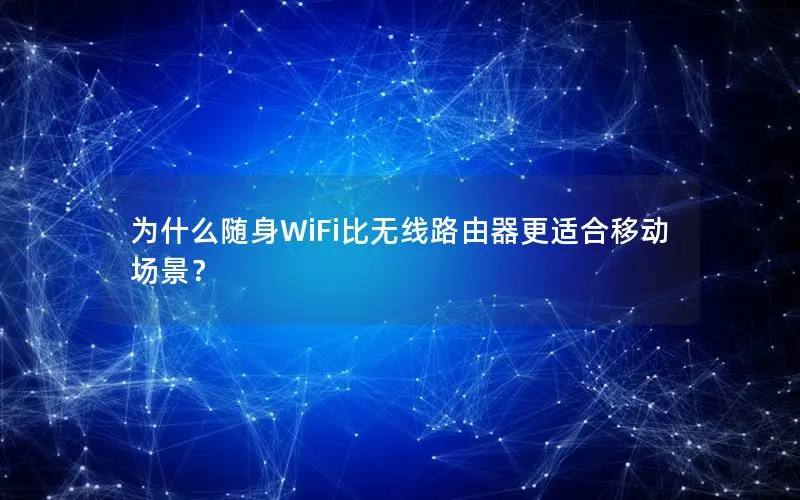 为什么随身WiFi比无线路由器更适合移动场景？