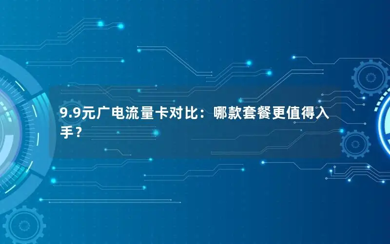 9.9元广电流量卡对比：哪款套餐更值得入手？