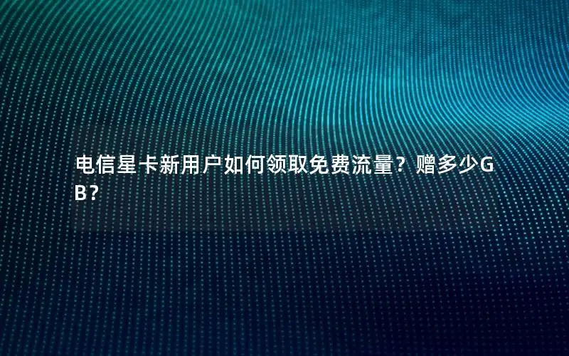 电信星卡新用户如何领取免费流量？赠多少GB？