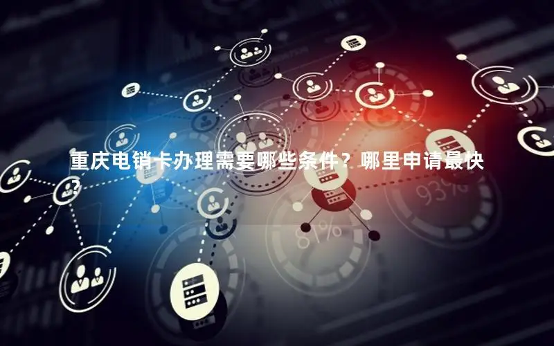 重庆电销卡办理需要哪些条件？哪里申请最快？