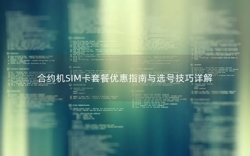 合约机SIM卡套餐优惠指南与选号技巧详解