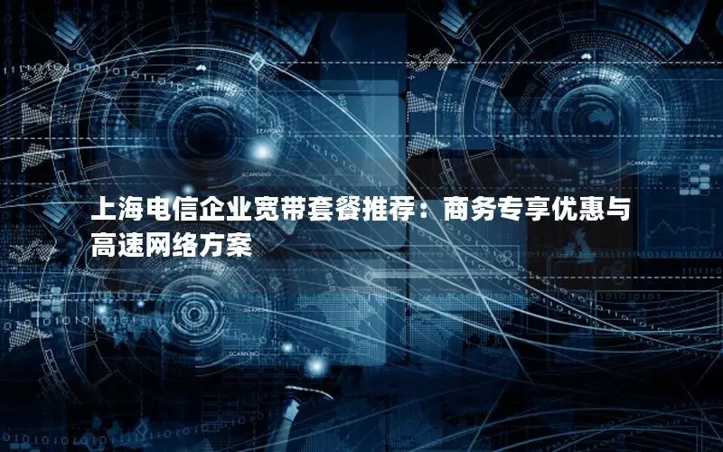 上海电信企业宽带套餐推荐：商务专享优惠与高速网络方案