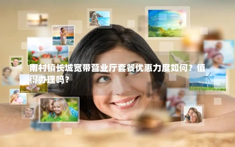 南村镇长城宽带营业厅套餐优惠力度如何？值得办理吗？