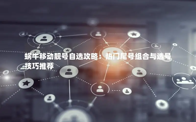 蜗牛移动靓号自选攻略：热门尾号组合与选号技巧推荐