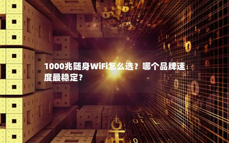 1000兆随身WiFi怎么选？哪个品牌速度最稳定？