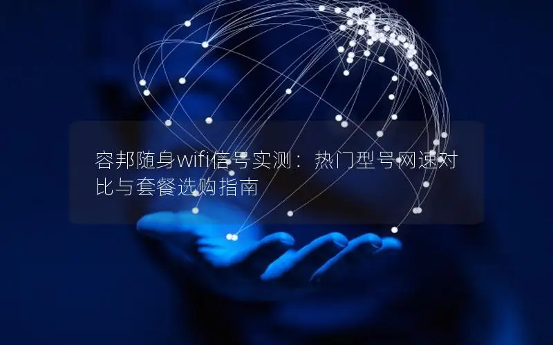 容邦随身wifi信号实测：热门型号网速对比与套餐选购指南