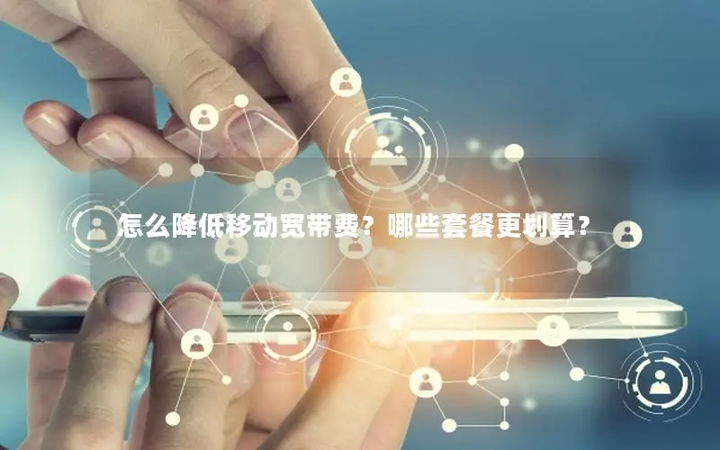 怎么降低移动宽带费？哪些套餐更划算？