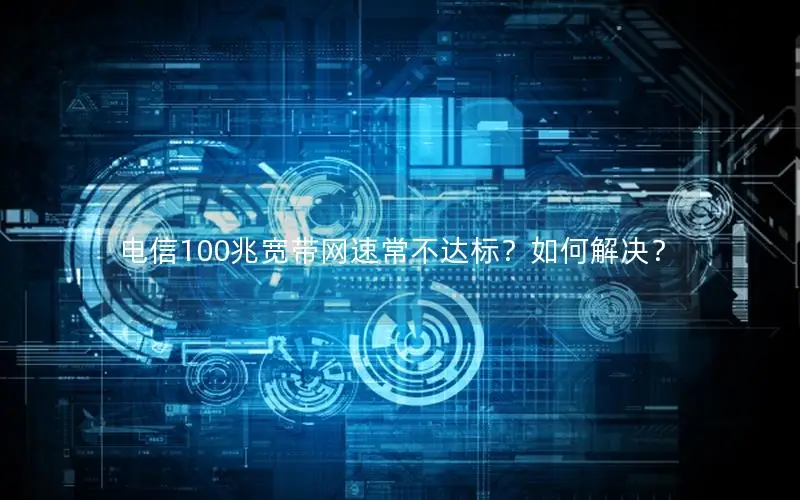 电信100兆宽带网速常不达标？如何解决？