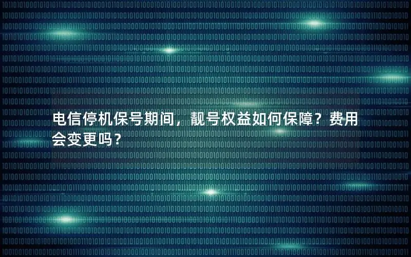电信停机保号期间，靓号权益如何保障？费用会变更吗？