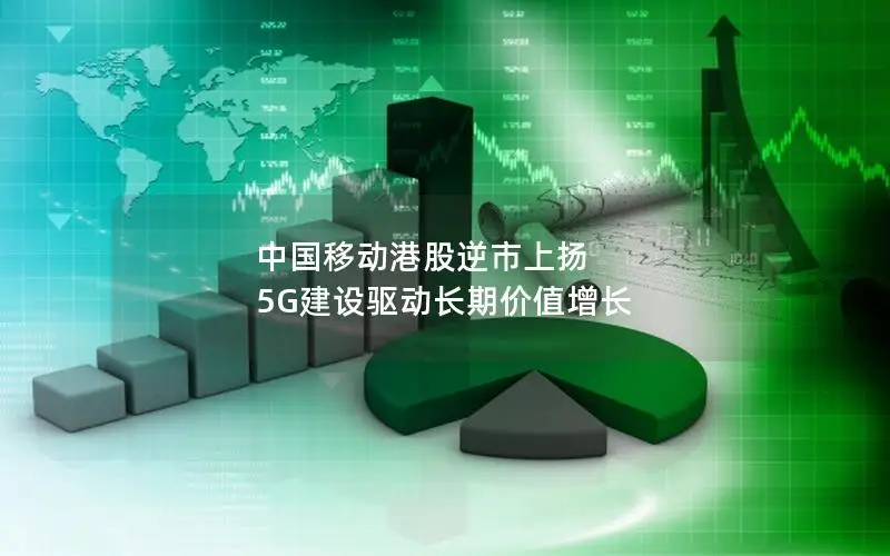 中国移动港股逆市上扬 5G建设驱动长期价值增长