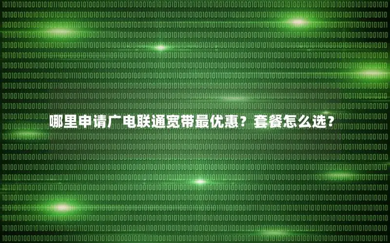 哪里申请广电联通宽带最优惠？套餐怎么选？