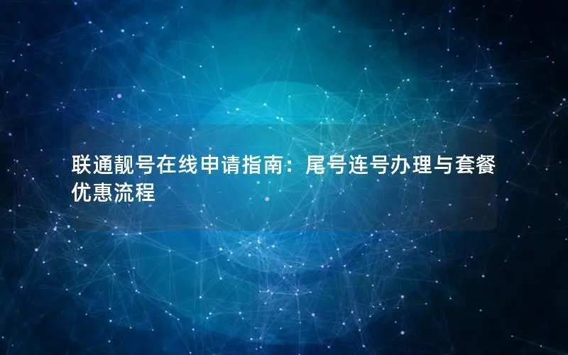 联通靓号在线申请指南：尾号连号办理与套餐优惠流程