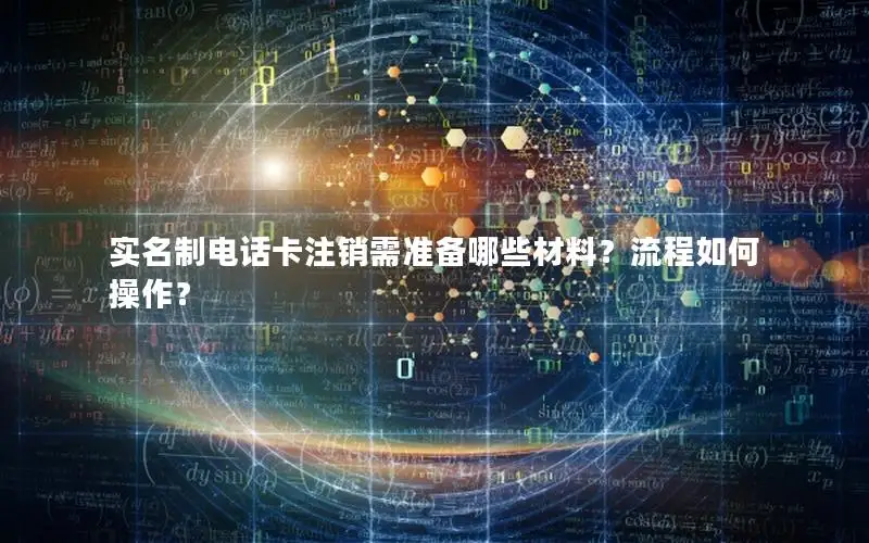 实名制电话卡注销需准备哪些材料？流程如何操作？