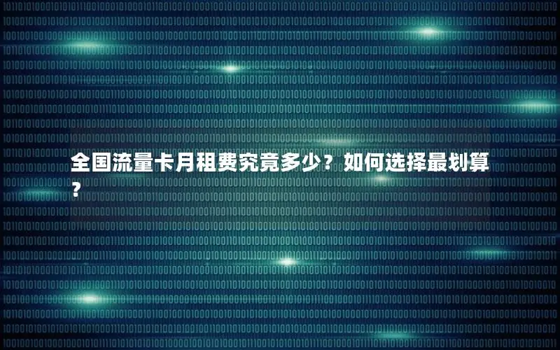 全国流量卡月租费究竟多少？如何选择最划算？