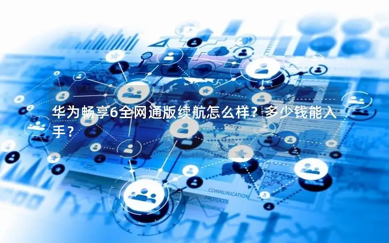 华为畅享6全网通版续航怎么样？多少钱能入手？