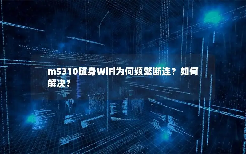 m5310随身WiFi为何频繁断连？如何解决？